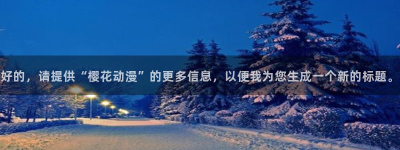 omofun免签：好的，请提供“樱花动漫”的更多信息，以便我为您生成一个新的标题。