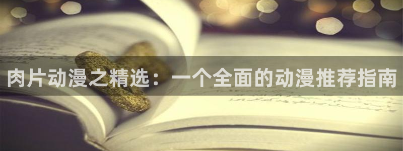 奇漫屋正版：肉片动漫之精选：一个全面的动漫推荐指南
