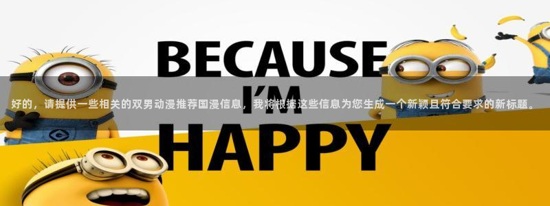 omofun安卓：好的，请提供一些相关的双男动漫推荐国漫信息，我将根据这些信息为您生成一个新颖且符合要求的新标题。