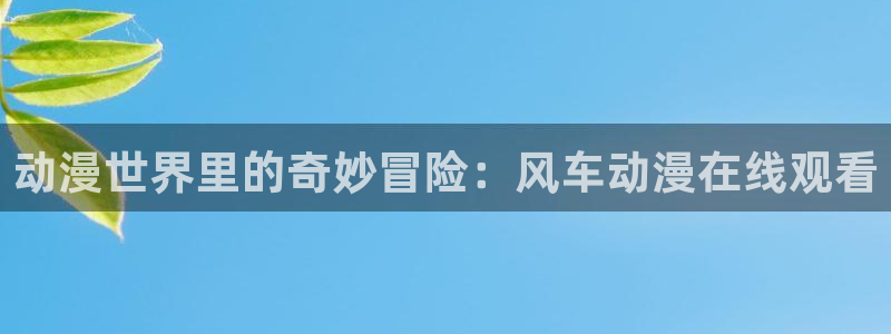 omofun动漫官方app下载：动漫世界里的奇妙冒险：风车动漫在线观看