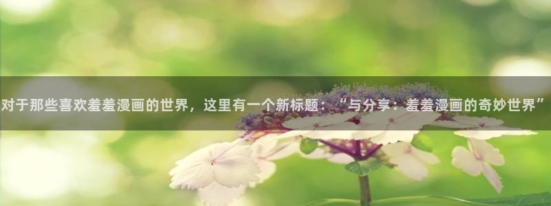 omofun 在线观看：对于那些喜欢羞羞漫画的世界，这里有一个新标题：“与分享：羞羞漫画的奇妙世界”