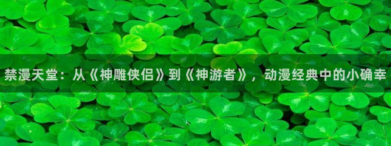 奇漫屋进入：禁漫天堂：从《神雕侠侣》到《神游者》，动漫经典中的小确幸