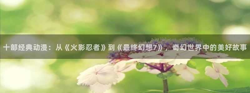 omofun全新版官网入口：十部经典动漫：从《火影忍者》到《最终幻想7》，奇幻世界中的美好故事
