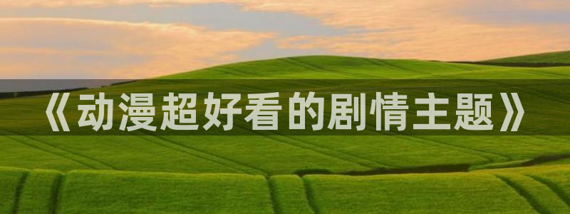 o站(omofun)官网：《动漫超好看的剧情主题》